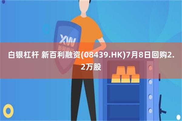 白银杠杆 新百利融资(08439.HK)7月8日回购2.2万股