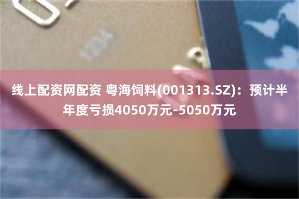 线上配资网配资 粤海饲料(001313.SZ)：预计半年度亏损4050万元-5050万元