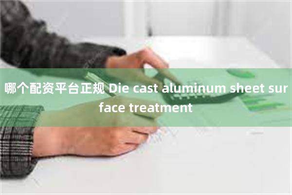 哪个配资平台正规 Die cast aluminum sheet surface treatment