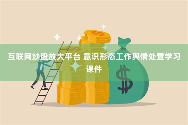 互联网炒股放大平台 意识形态工作舆情处置学习课件