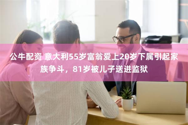 公牛配资 意大利55岁富翁爱上20岁下属引起家族争斗，81岁被儿子送进监狱