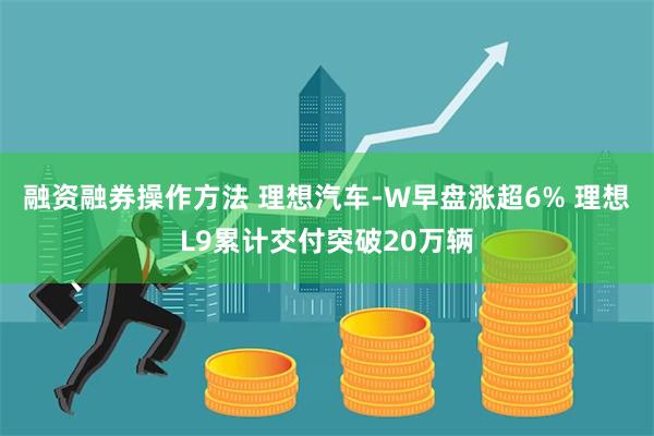 融资融券操作方法 理想汽车-W早盘涨超6% 理想L9累计交付突破20万辆