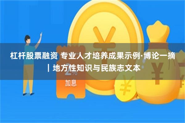 杠杆股票融资 专业人才培养成果示例·博论一摘｜地方性知识与民族志文本