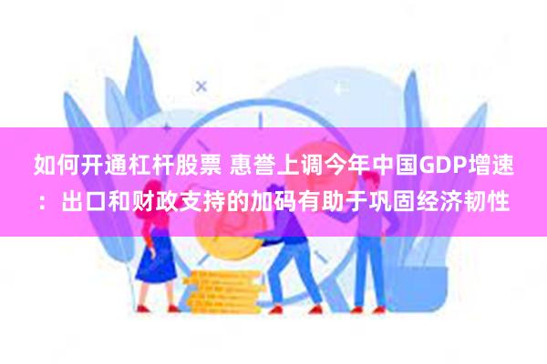 如何开通杠杆股票 惠誉上调今年中国GDP增速：出口和财政支持的加码有助于巩固经济韧性