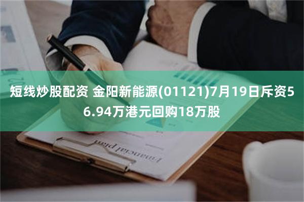 短线炒股配资 金阳新能源(01121)7月19日斥资56.94万港元回购18万股