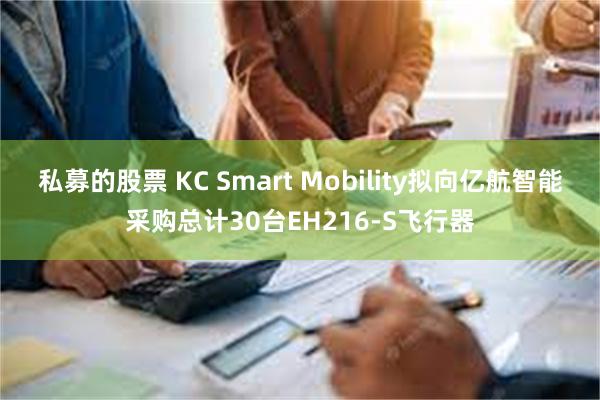 私募的股票 KC Smart Mobility拟向亿航智能采购总计30台EH216-S飞行器