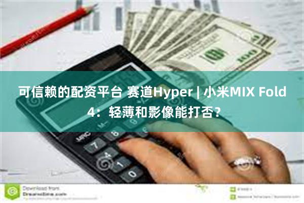 可信赖的配资平台 赛道Hyper | 小米MIX Fold 4：轻薄和影像能打否？