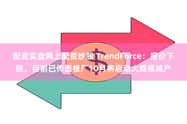 配资实盘网上配资炒股 TrendForce：报价下跌，目前已传面板厂10月将启动大规模减产