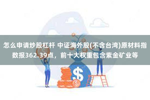 怎么申请炒股杠杆 中证海外股(不含台湾)原材料指数报362.39点，前十大权重包含紫金矿业等