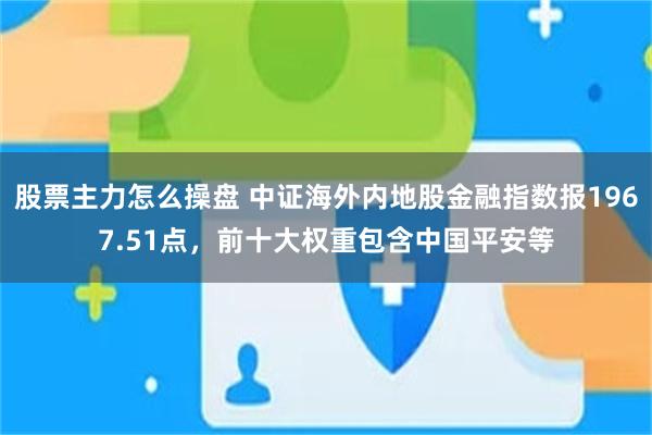 股票主力怎么操盘 中证海外内地股金融指数报1967.51点，前十大权重包含中国平安等