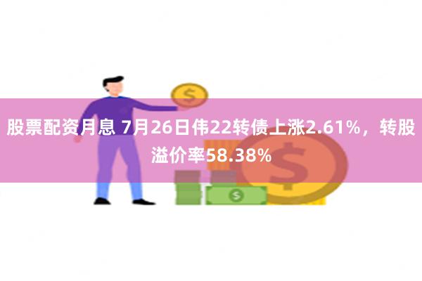 股票配资月息 7月26日伟22转债上涨2.61%，转股溢价率58.38%