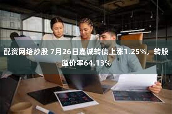 配资网络炒股 7月26日嘉诚转债上涨1.25%，转股溢价率64.13%