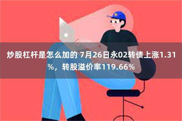 炒股杠杆是怎么加的 7月26日永02转债上涨1.31%，转股溢价率119.66%