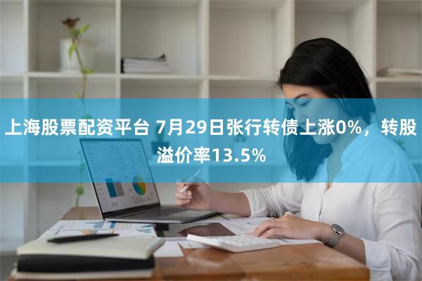 上海股票配资平台 7月29日张行转债上涨0%，转股溢价率13.5%