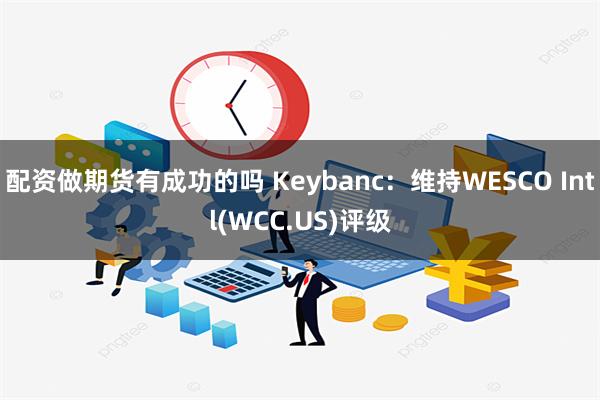 配资做期货有成功的吗 Keybanc：维持WESCO Intl(WCC.US)评级