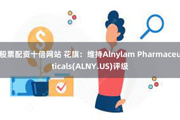 股票配资十倍网站 花旗：维持Alnylam Pharmaceuticals(ALNY.US)评级