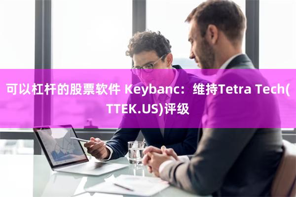 可以杠杆的股票软件 Keybanc：维持Tetra Tech(TTEK.US)评级