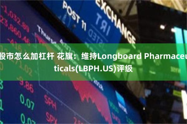 股市怎么加杠杆 花旗：维持Longboard Pharmaceuticals(LBPH.US)评级