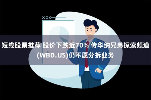 短线股票推荐 股价下跌近70% 传华纳兄弟探索频道(WBD.US)仍不愿分拆业务