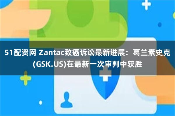 51配资网 Zantac致癌诉讼最新进展：葛兰素史克(GSK.US)在最新一次审判中获胜