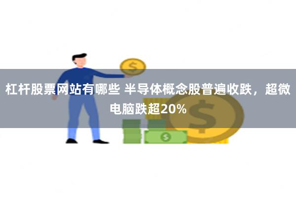 杠杆股票网站有哪些 半导体概念股普遍收跌，超微电脑跌超20%