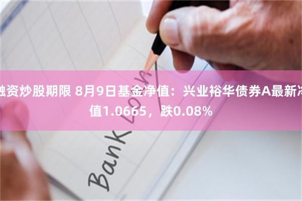 融资炒股期限 8月9日基金净值：兴业裕华债券A最新净值1.0665，跌0.08%