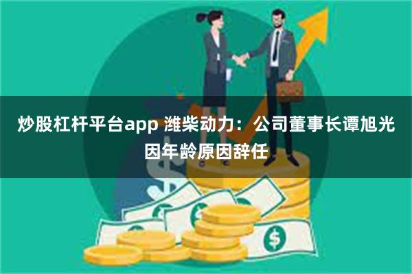 炒股杠杆平台app 潍柴动力：公司董事长谭旭光因年龄原因辞任