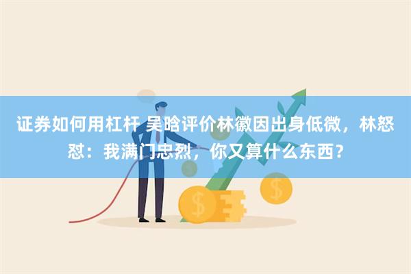 证券如何用杠杆 吴晗评价林徽因出身低微，林怒怼：我满门忠烈，你又算什么东西？