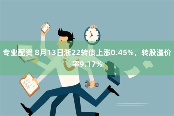 专业配资 8月13日浙22转债上涨0.45%，转股溢价率9.17%