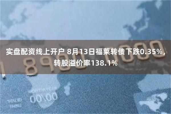 实盘配资线上开户 8月13日福莱转债下跌0.35%，转股溢价率138.1%