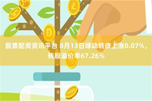 股票配资资讯平台 8月13日绿动转债上涨0.07%，转股溢价率67.26%