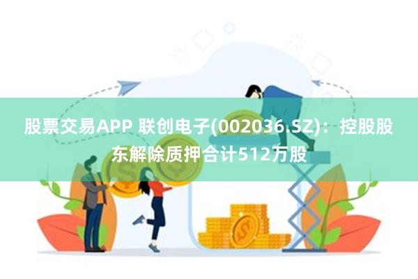 股票交易APP 联创电子(002036.SZ)：控股股东解除质押合计512万股