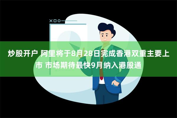 炒股开户 阿里将于8月28日完成香港双重主要上市 市场期待最快9月纳入港股通