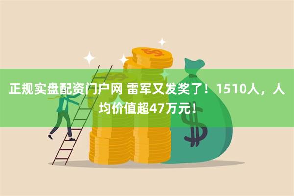 正规实盘配资门户网 雷军又发奖了！1510人，人均价值超47万元！