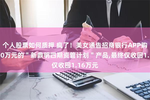 个人股票如何质押 疯了！美女通告招商银行APP购买了100万元的＂新鼎明四期资管计划＂产品,最终仅收回1.16万元