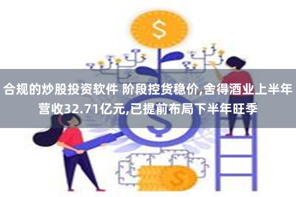 合规的炒股投资软件 阶段控货稳价,舍得酒业上半年营收32.71亿元,已提前布局下半年旺季