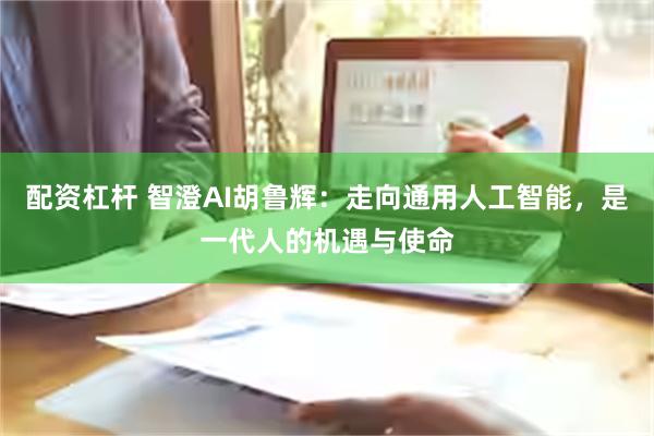 配资杠杆 智澄AI胡鲁辉：走向通用人工智能，是一代人的机遇与使命