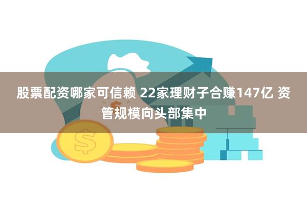 股票配资哪家可信赖 22家理财子合赚147亿 资管规模向头部集中