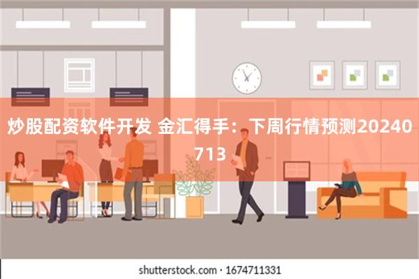 炒股配资软件开发 金汇得手：下周行情预测20240713