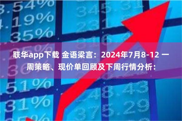 联华app下载 金语梁言：2024年7月8-12 一周策略、现价单回顾及下周行情分析：