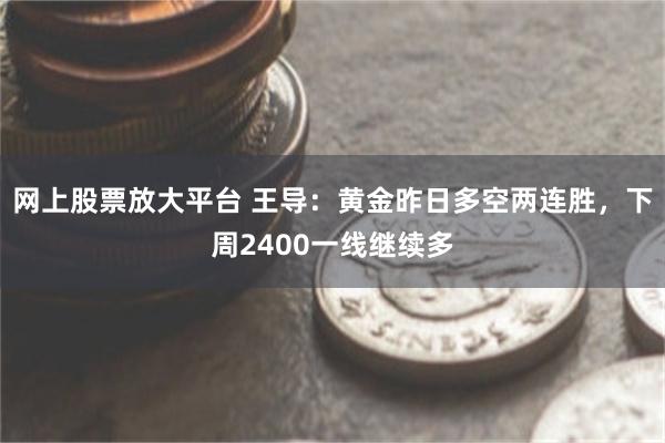 网上股票放大平台 王导：黄金昨日多空两连胜，下周2400一线继续多