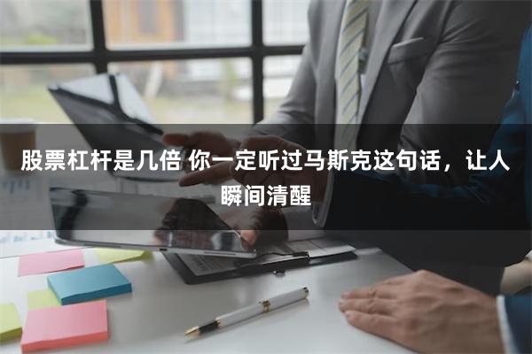 股票杠杆是几倍 你一定听过马斯克这句话，让人瞬间清醒