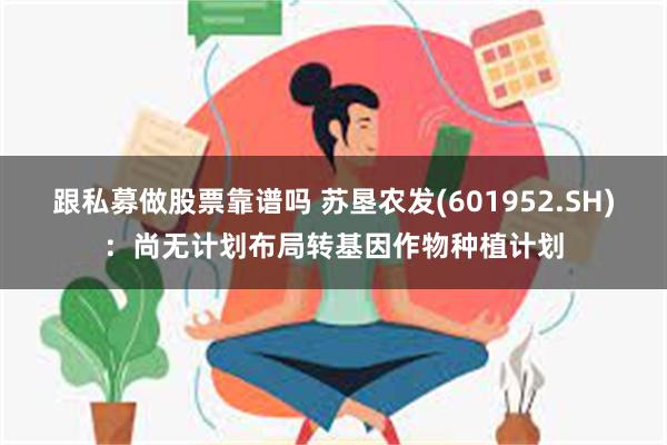 跟私募做股票靠谱吗 苏垦农发(601952.SH)：尚无计划布局转基因作物种植计划