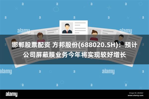 邯郸股票配资 方邦股份(688020.SH)：预计公司屏蔽膜业务今年将实现较好增长