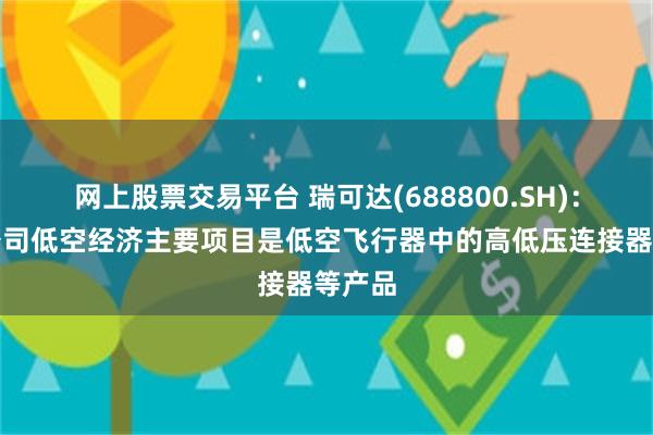 网上股票交易平台 瑞可达(688800.SH)：目前公司低空经济主要项目是低空飞行器中的高低压连接器等产品