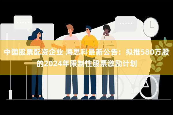 中国股票配资企业 海思科最新公告：拟推580万股的2024年