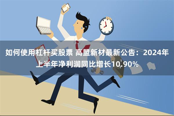 如何使用杠杆买股票 高盟新材最新公告：2024年上半年净利润同比增长10.90%