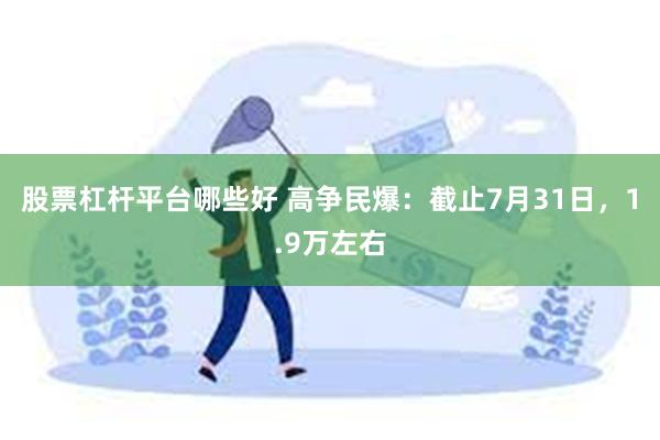 股票杠杆平台哪些好 高争民爆：截止7月31日，1.9万左右