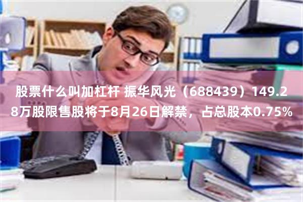 股票什么叫加杠杆 振华风光（688439）149.28万股限售股将于8月26日解禁，占总股本0.75%