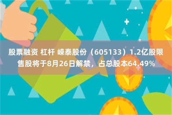 股票融资 杠杆 嵘泰股份（605133）1.2亿股限售股将于8月26日解禁，占总股本64.49%